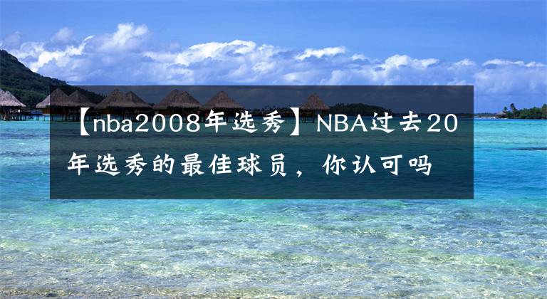 【nba2008年选秀】NBA过去20年选秀的最佳球员，你认可吗？