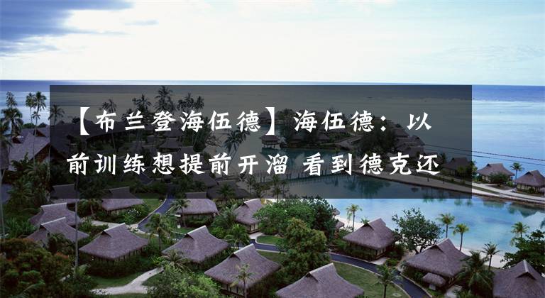 【布兰登海伍德】海伍德：以前训练想提前开溜 看到德克还在就不敢走了