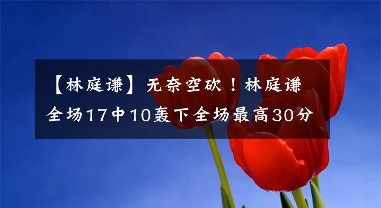 【林庭谦】无奈空砍！林庭谦全场17中10轰下全场最高30分 外加1板5助2断