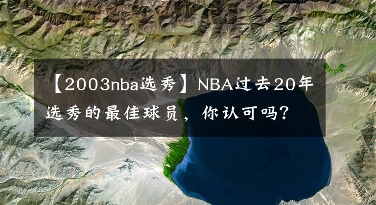 【2003nba选秀】NBA过去20年选秀的最佳球员，你认可吗？