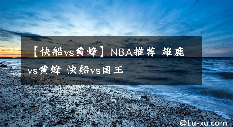 【快船vs黄蜂】NBA推荐 雄鹿vs黄蜂 快船vs国王
