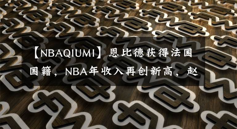 【NBAQIUMI】恩比德获得法国国籍，NBA年收入再创新高，赵睿爆粗怒骂中国球迷