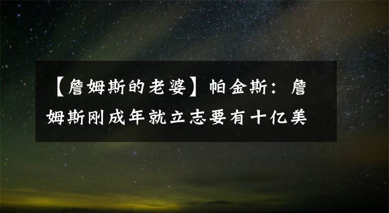 【詹姆斯的老婆】帕金斯：詹姆斯刚成年就立志要有十亿美元！他永远不可能犯糊涂！