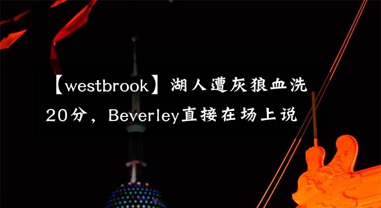 【westbrook】湖人遭灰狼血洗20分，Beverley直接在场上说Westbrook是垃圾