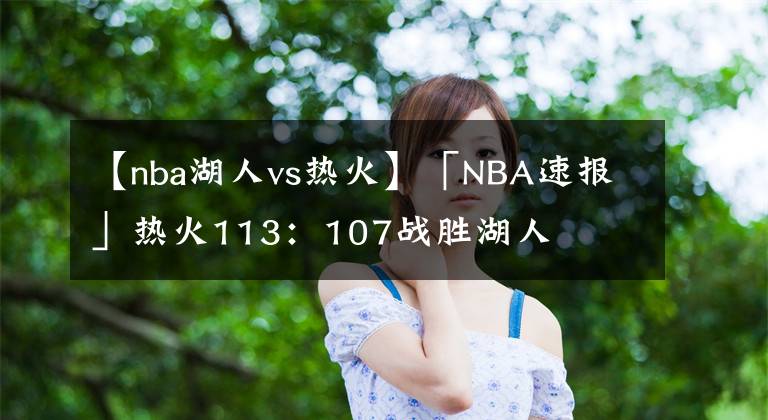 【nba湖人vs热火】「NBA速报」热火113：107战胜湖人