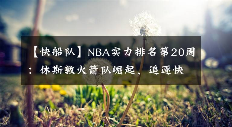 【快船队】NBA实力排名第20周：休斯敦火箭队崛起，追逐快船队