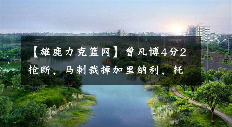 【雄鹿力克篮网】曾凡博4分2抢断，马刺裁掉加里纳利，托马斯空砍31分篮网不敌雄鹿文章配图
