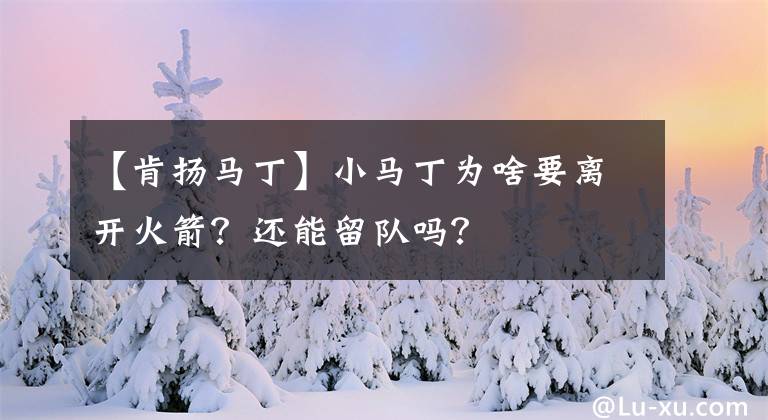 【肯扬马丁】小马丁为啥要离开火箭？还能留队吗？