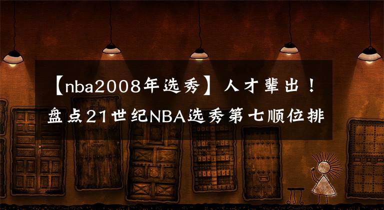 【nba2008年选秀】人才辈出！盘点21世纪NBA选秀第七顺位排名，库里领衔