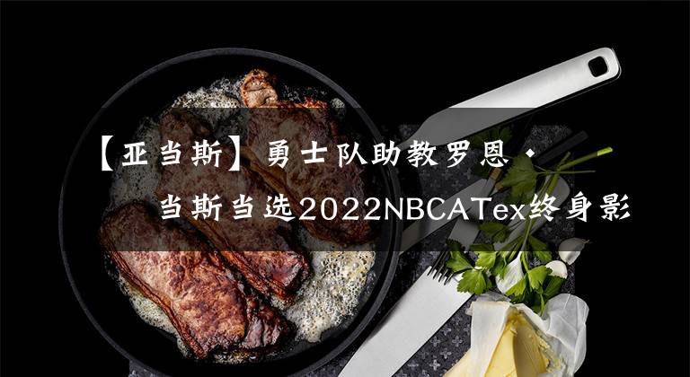 【亚当斯】勇士队助教罗恩·亚当斯当选2022NBCATex终身影响力奖