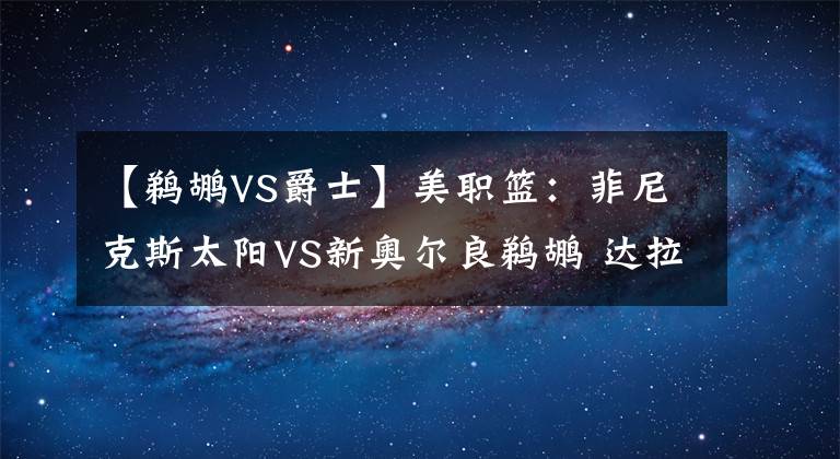 【鹈鹕VS爵士】美职篮：菲尼克斯太阳VS新奥尔良鹈鹕 达拉斯独行侠VS犹他爵士