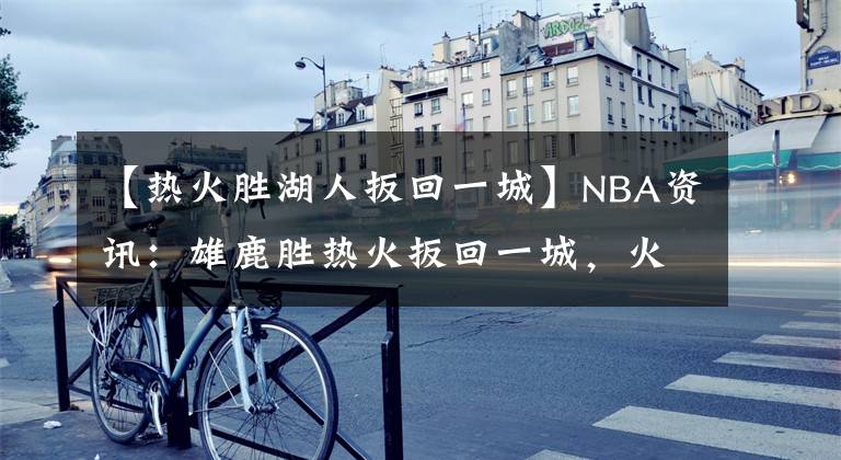 【热火胜湖人扳回一城】NBA资讯：雄鹿胜热火扳回一城，火箭遭遇毒奶，保罗甜瓜或联手