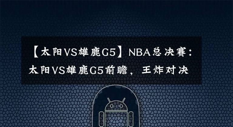 【太阳VS雄鹿G5】NBA总决赛：太阳VS雄鹿G5前瞻，王炸对决，天王山主场优势明显！