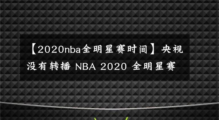 【2020nba全明星赛时间】央视没有转播 NBA 2020 全明星赛，你有什么想说的？