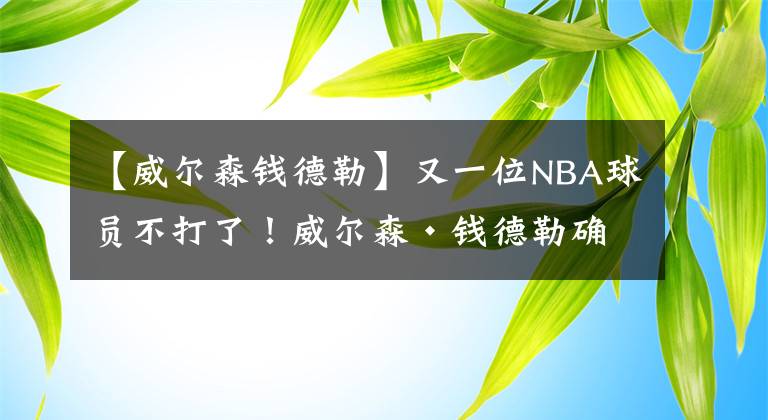 【威尔森钱德勒】又一位NBA球员不打了！威尔森·钱德勒确定缺席复赛：家庭最重要