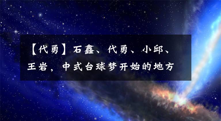 【代勇】石鑫、代勇、小邱、王岩，中式台球梦开始的地方