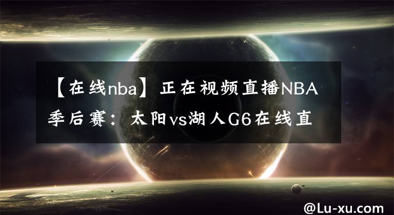 【在线nba】正在视频直播NBA季后赛：太阳vs湖人G6在线直播 附全场录像回放