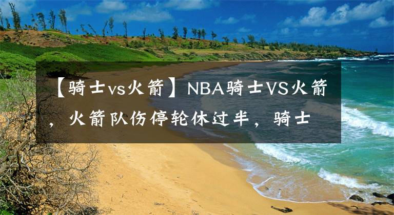 【骑士vs火箭】NBA骑士VS火箭，火箭队伤停轮休过半，骑士强势