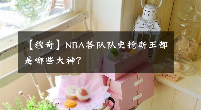 【穆奇】NBA各队队史抢断王都是哪些大神？