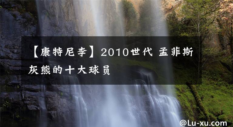 【康特尼李】2010世代 孟菲斯灰熊的十大球员