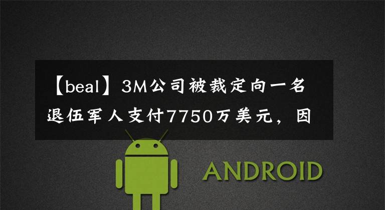 【beal】3M公司被裁定向一名退伍军人支付7750万美元，因耳塞缺陷遭超23万人索赔