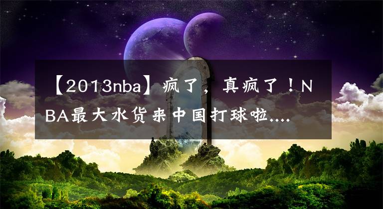 【2013nba】疯了，真疯了！NBA最大水货来中国打球啦......
