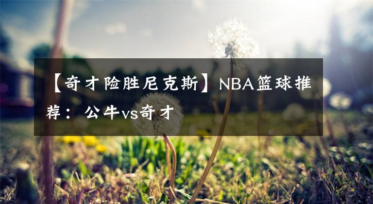 【奇才险胜尼克斯】NBA篮球推荐：公牛vs奇才文章配图