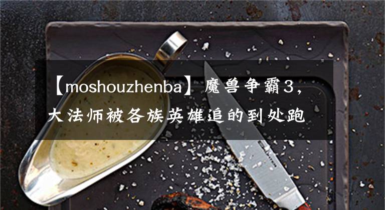 【moshouzhenba】魔兽争霸3，大法师被各族英雄追的到处跑为何还要首发？