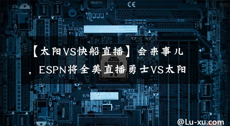 【太阳VS快船直播】会来事儿，ESPN将全美直播勇士VS太阳，同时取消湖人的比赛直播