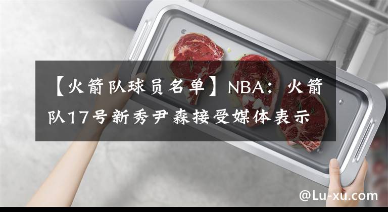 【火箭队球员名单】NBA：火箭队17号新秀尹森接受媒体表示，下赛季争取进入首发名单