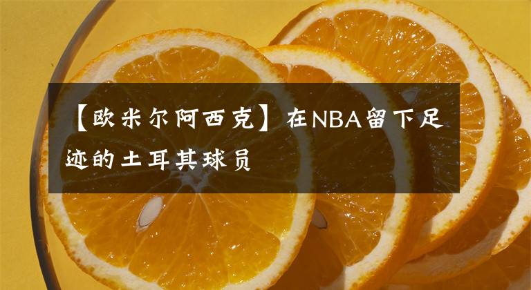 【欧米尔阿西克】在NBA留下足迹的土耳其球员