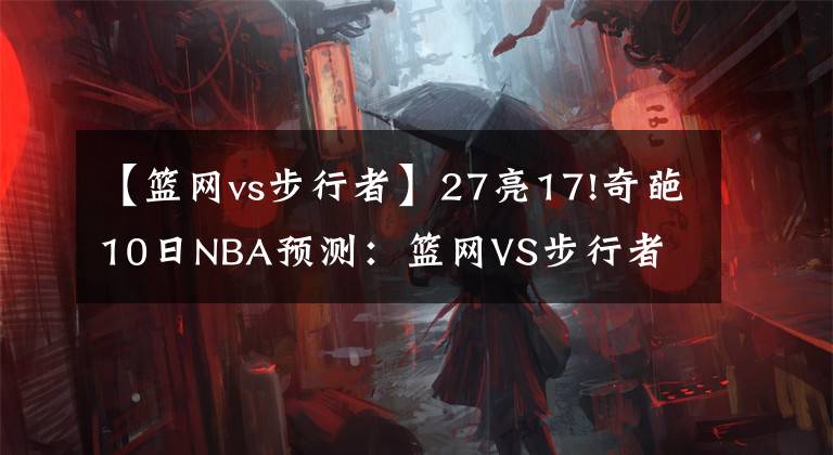 【篮网vs步行者】27亮17!奇葩10日NBA预测：篮网VS步行者 常规赛收官战