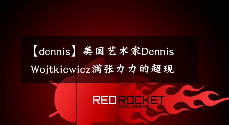 【dennis】美国艺术家Dennis Wojtkiewicz满张力力的超现实水果画作