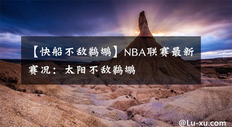 【快船不敌鹈鹕】NBA联赛最新赛况：太阳不敌鹈鹕