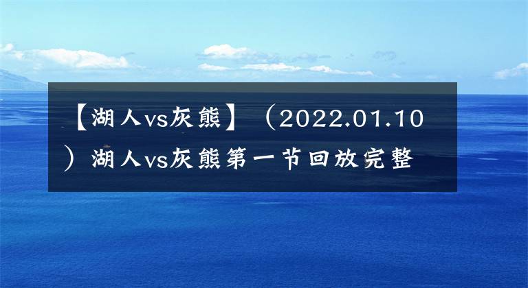 【湖人vs灰熊】（2022.01.10）湖人vs灰熊第一节回放完整版