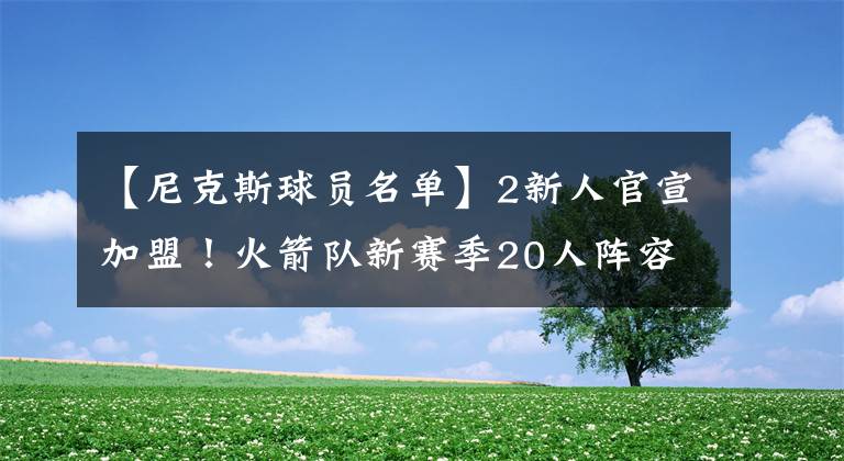 【尼克斯球员名单】2新人官宣加盟！火箭队新赛季20人阵容出炉！另附全部球员名单