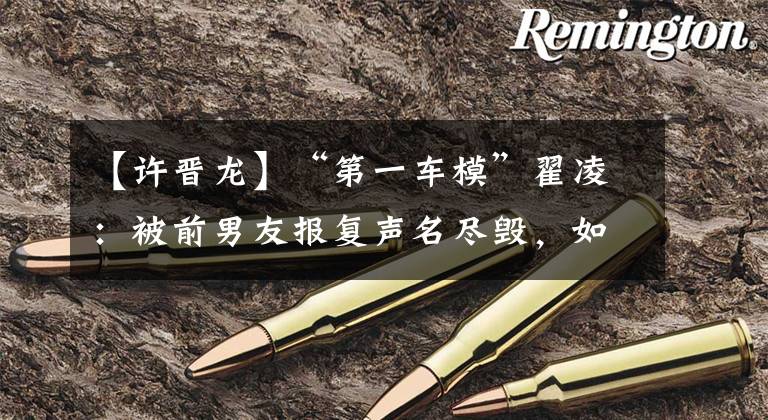 【许晋龙】“第一车模”翟凌：被前男友报复声名尽毁，如今苦尽甘来终无遗憾