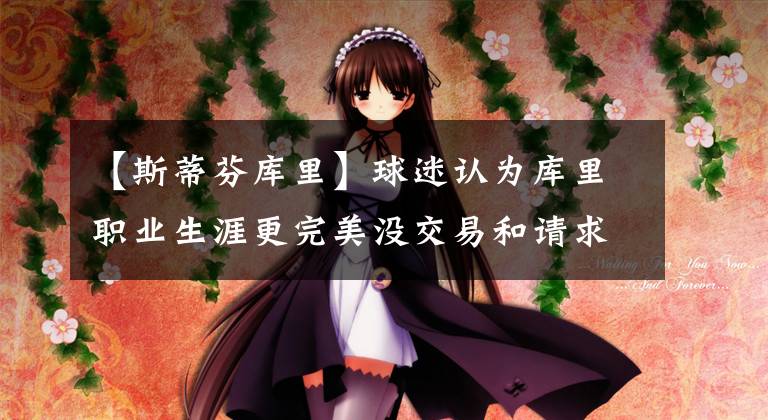 【斯蒂芬库里】球迷认为库里职业生涯更完美没交易和请求跳槽等，暗讽詹姆斯等人