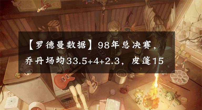 【罗德曼数据】98年总决赛，乔丹场均33.5+4+2.3，皮蓬15.7+6.8+5，那罗德曼呢？