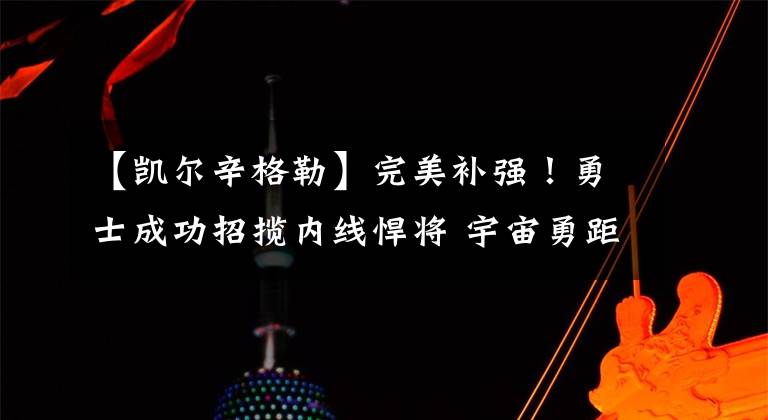 【凯尔辛格勒】完美补强！勇士成功招揽内线悍将 宇宙勇距合体仅剩一名额文章配图