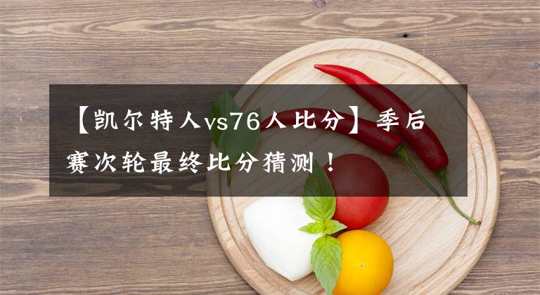 【凯尔特人vs76人比分】季后赛次轮最终比分猜测！