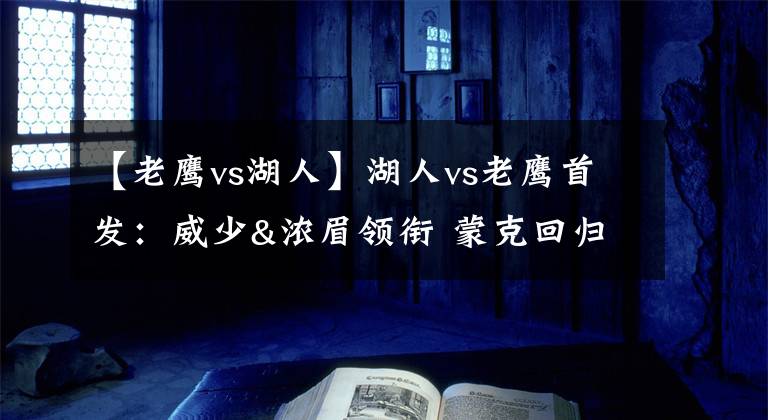 【老鹰vs湖人】湖人vs老鹰首发：威少&浓眉领衔 蒙克回归 特雷-杨&卡佩拉在列