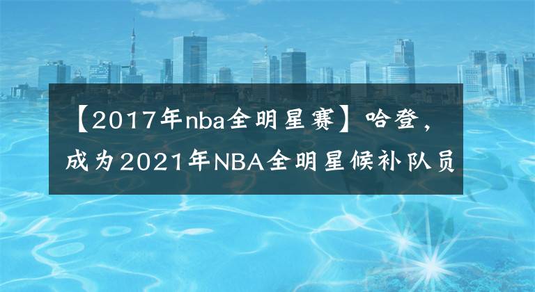 【2017年nba全明星赛】哈登，成为2021年NBA全明星候补队员