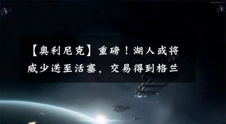 【奥利尼克】重磅！湖人或将威少送至活塞，交易得到格兰特、奥利尼克、约瑟夫