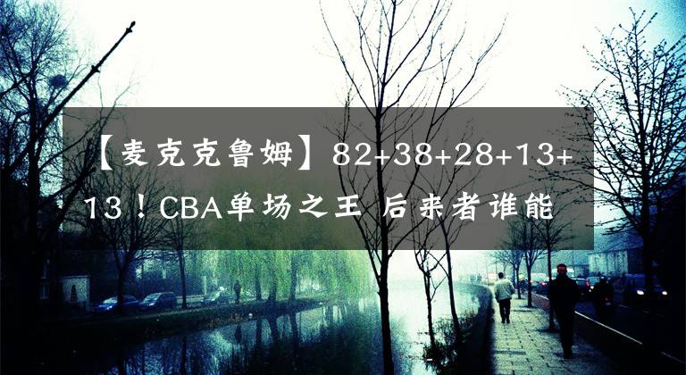 【麦克克鲁姆】82+38+28+13+13！CBA单场之王 后来者谁能破？