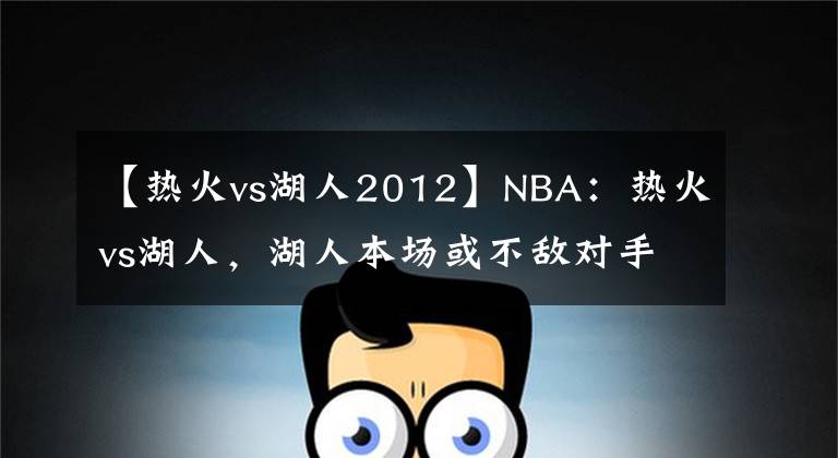 【热火vs湖人2012】NBA：热火vs湖人，湖人本场或不敌对手