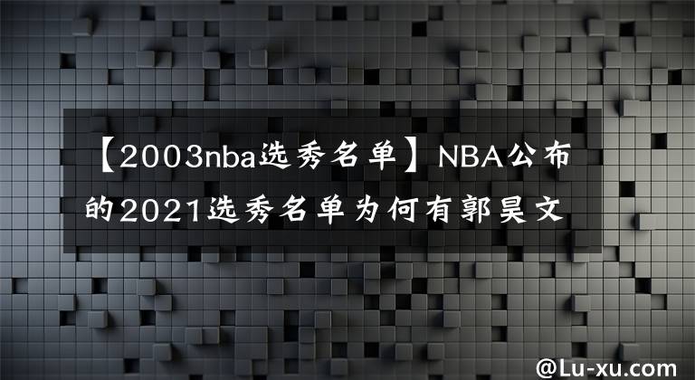 【2003nba选秀名单】NBA公布的2021选秀名单为何有郭昊文没汤杰？规则在这里