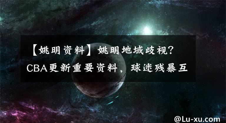 【姚明资料】姚明地域歧视？CBA更新重要资料，球迷残暴互殴，网友：三秒八拳