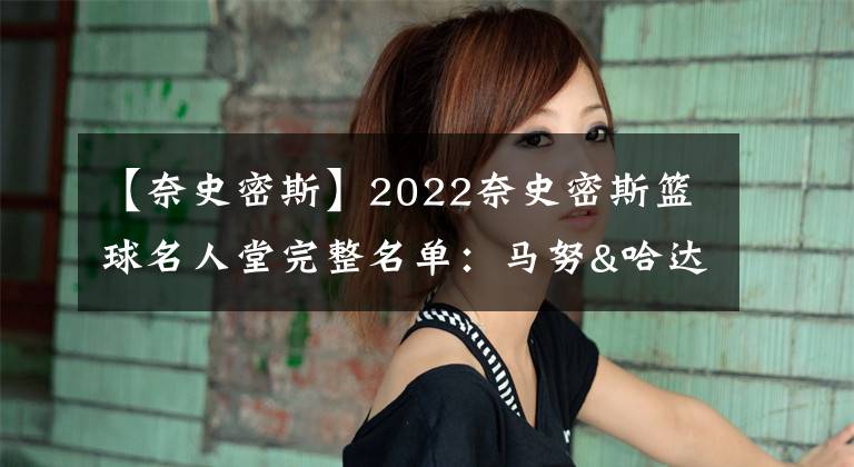 【奈史密斯】2022奈史密斯篮球名人堂完整名单：马努&哈达威&乔治-卡尔领衔