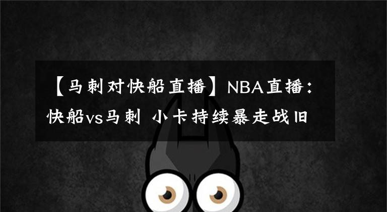 【马刺对快船直播】NBA直播：快船vs马刺 小卡持续暴走战旧主助银河战舰冲四连胜？